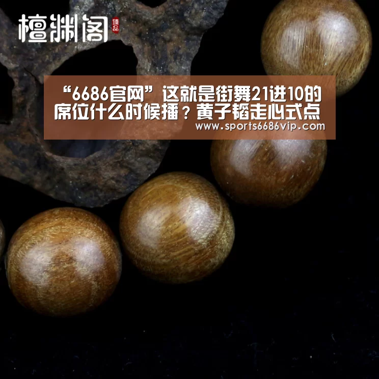 “6686官网”这就是街舞21进10的席位什么时候播?黄子韬走心式点评(图3) “6686官网”这就是街舞21进10的席位什么时候播?黄子韬走心式点评(图3)