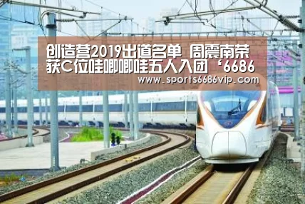 创造营2019出道名单 周震南荣获C位哇唧唧哇五人入团‘6686体育’(图4)